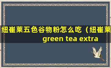 纽崔莱五色谷物粉怎么吃（纽崔莱green tea extract）